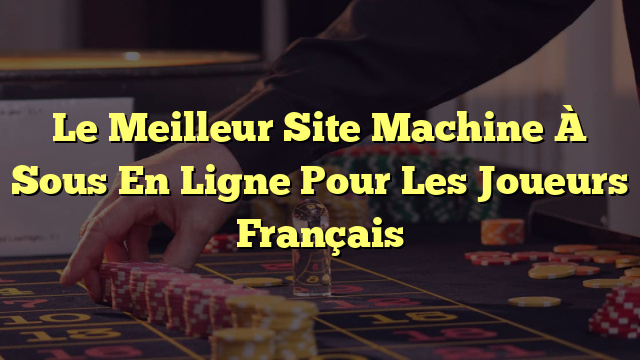 Le Meilleur Site Machine À Sous En Ligne Pour Les Joueurs Français